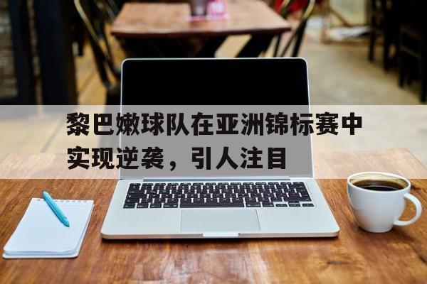 黎巴嫩球队在亚洲锦标赛中实现逆袭，引人注目